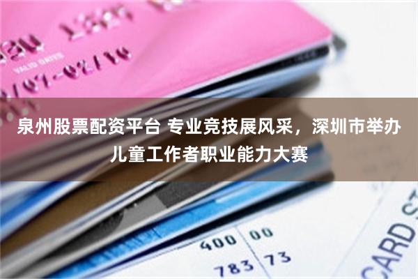 泉州股票配资平台 专业竞技展风采，深圳市举办儿童工作者职业能力大赛