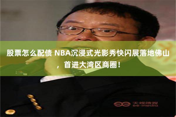 股票怎么配债 NBA沉浸式光影秀快闪展落地佛山，首进大湾区商圈！
