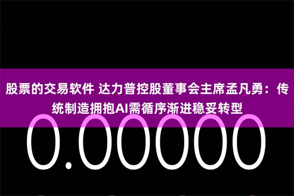 股票的交易软件 达力普控股董事会主席孟凡勇：传统制造拥抱AI需循序渐进稳妥转型