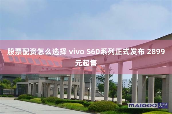 股票配资怎么选择 vivo S60系列正式发布 2899元起售