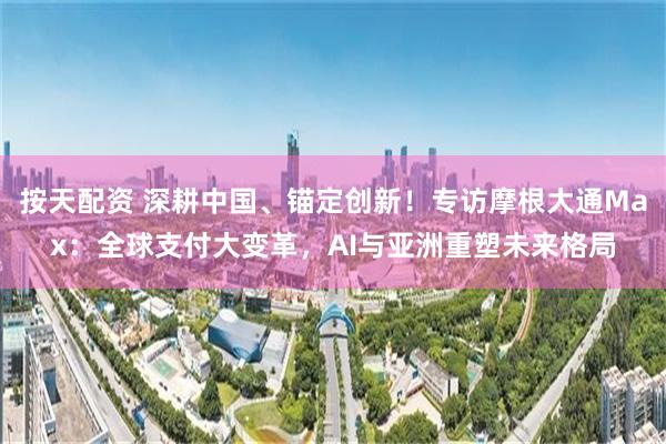 按天配资 深耕中国、锚定创新！专访摩根大通Max：全球支付大变革，AI与亚洲重塑未来格局