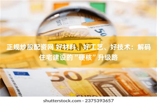 正规炒股配资网 好材料、好工艺、好技术：解码住宅建设的“硬核”升级路