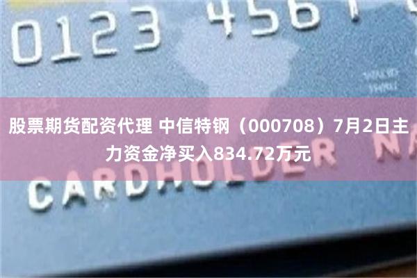 股票期货配资代理 中信特钢（000708）7月2日主力资金净买入834.72万元