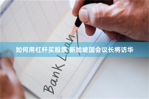 如何用杠杆买股票 新加坡国会议长将访华