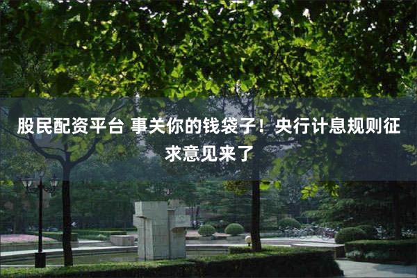 股民配资平台 事关你的钱袋子！央行计息规则征求意见来了