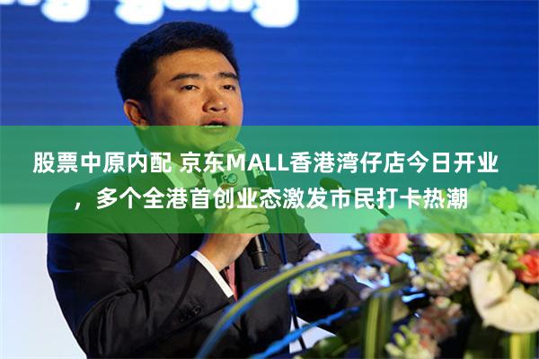 股票中原内配 京东MALL香港湾仔店今日开业 ，多个全港首创业态激发市民打卡热潮