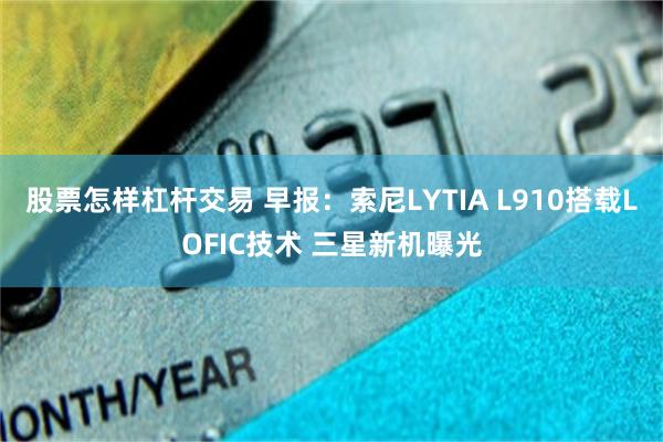 股票怎样杠杆交易 早报：索尼LYTIA L910搭载LOFIC技术 三星新机曝光