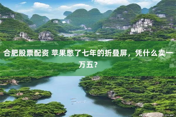 合肥股票配资 苹果憋了七年的折叠屏，凭什么卖一万五？