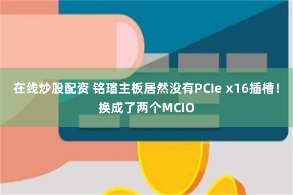 在线炒股配资 铭瑄主板居然没有PCIe x16插槽！换成了两个MCIO