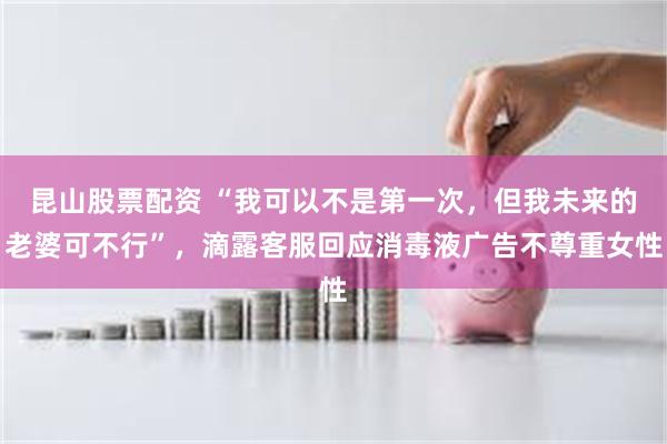 昆山股票配资 “我可以不是第一次，但我未来的老婆可不行”，滴露客服回应消毒液广告不尊重女性