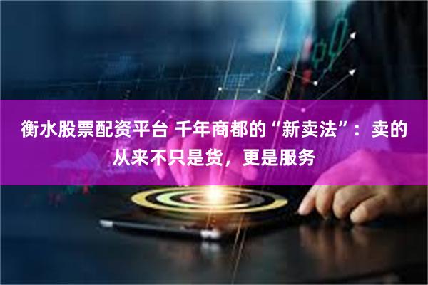 衡水股票配资平台 千年商都的“新卖法”：卖的从来不只是货，更是服务