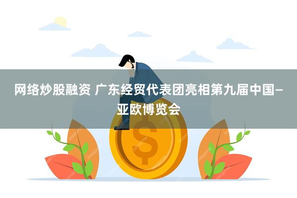 网络炒股融资 广东经贸代表团亮相第九届中国—亚欧博览会