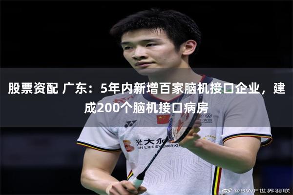 股票资配 广东：5年内新增百家脑机接口企业，建成200个脑机接口病房
