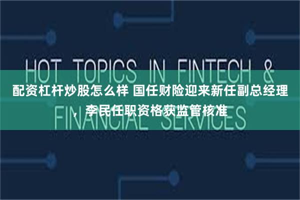 配资杠杆炒股怎么样 国任财险迎来新任副总经理，李民任职资格获监管核准