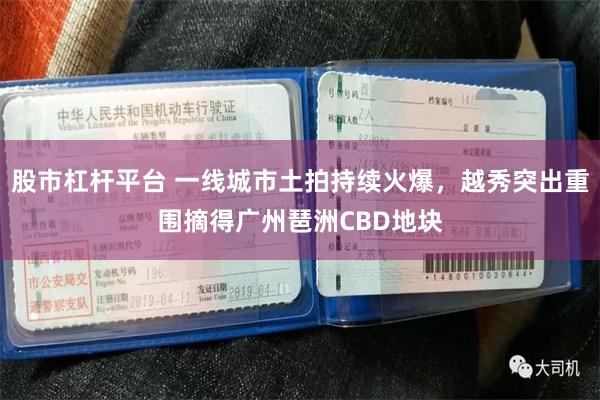 股市杠杆平台 一线城市土拍持续火爆，越秀突出重围摘得广州琶洲CBD地块