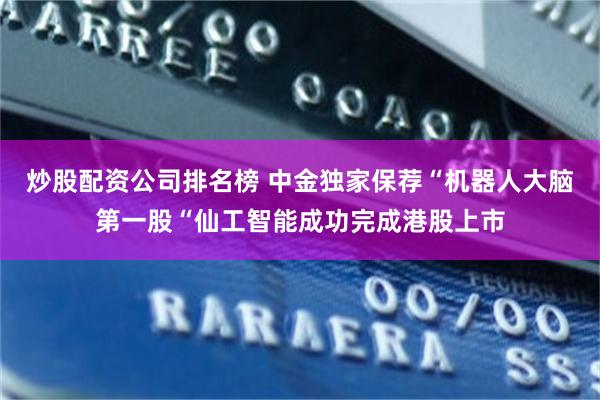 炒股配资公司排名榜 中金独家保荐“机器人大脑第一股“仙工智能成功完成港股上市