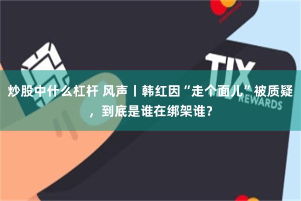 炒股中什么杠杆 风声丨韩红因“走个面儿”被质疑，到底是谁在绑架谁？