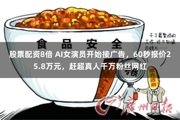 股票配资8倍 AI女演员开始接广告，60秒报价25.8万元，赶超真人千万粉丝网红