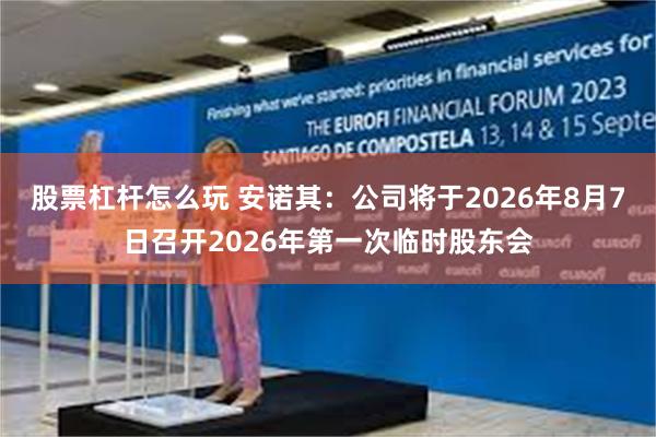 股票杠杆怎么玩 安诺其：公司将于2026年8月7日召开2026年第一次临时股东会