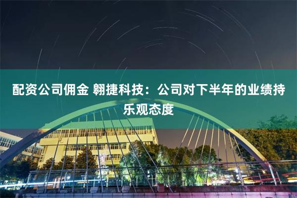 配资公司佣金 翱捷科技：公司对下半年的业绩持乐观态度