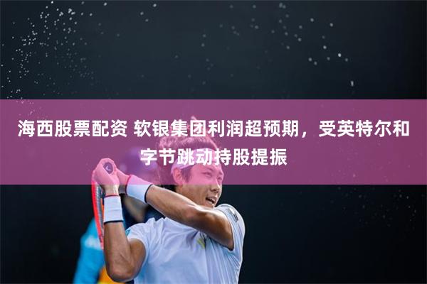 海西股票配资 软银集团利润超预期，受英特尔和字节跳动持股提振