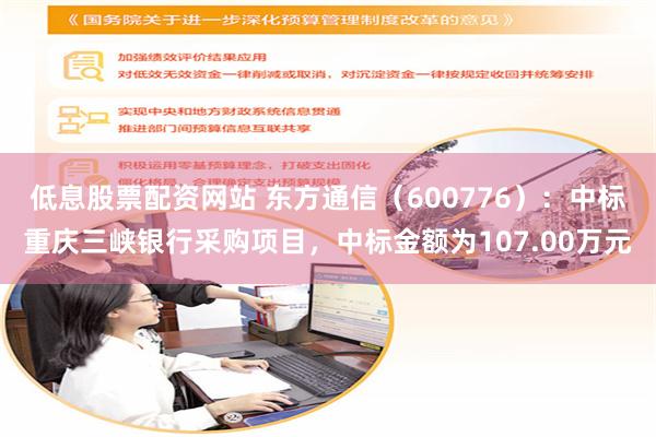 低息股票配资网站 东方通信（600776）：中标重庆三峡银行采购项目，中标金额为107.00万元