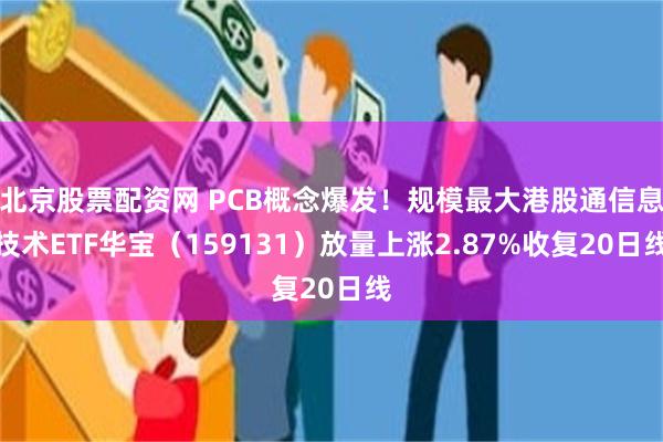 北京股票配资网 PCB概念爆发！规模最大港股通信息技术ETF华宝（159131）放量上涨2.87%收复20日线