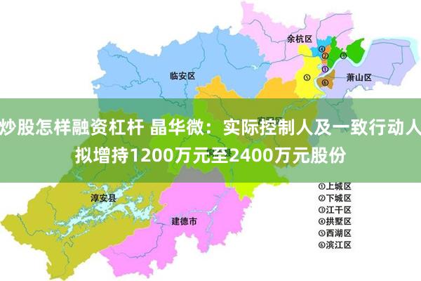 炒股怎样融资杠杆 晶华微：实际控制人及一致行动人拟增持1200万元至2400万元股份