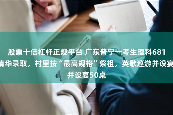股票十倍杠杆正规平台 广东普宁一考生理科681分被清华录取，村里按“最高规格”祭祖，英歌巡游并设宴50桌