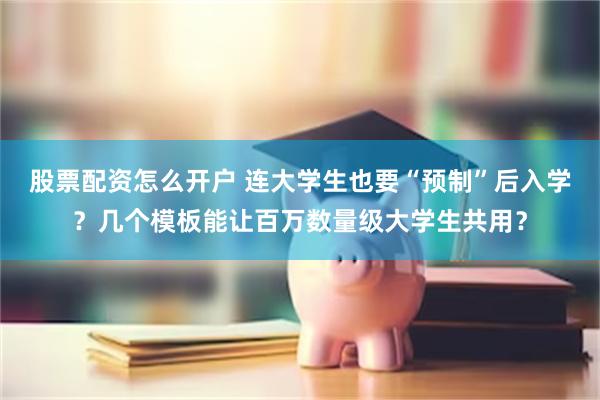 股票配资怎么开户 连大学生也要“预制”后入学？几个模板能让百万数量级大学生共用？