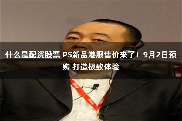 什么是配资股票 PS新品港服售价来了！9月2日预购 打造极致体验