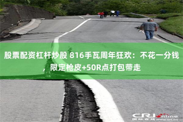 股票配资杠杆炒股 816手瓦周年狂欢：不花一分钱，限定枪皮+50R点打包带走